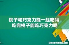 桃子和巧克力能一起吃吗 吃完桃子能吃巧克力吗