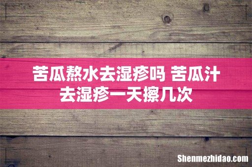 苦瓜熬水去湿疹吗 苦瓜汁去湿疹一天擦几次