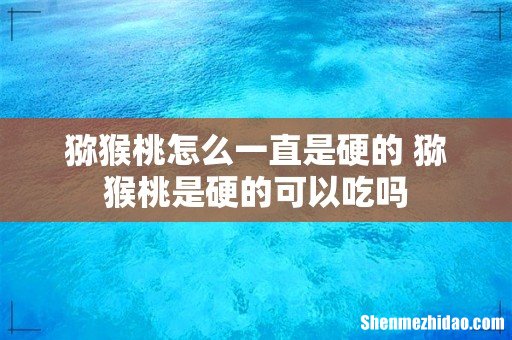 猕猴桃怎么一直是硬的 猕猴桃是硬的可以吃吗