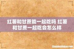 红薯和甘蔗能一起吃吗 红薯和甘蔗一起吃会怎么样