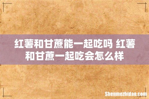 红薯和甘蔗能一起吃吗 红薯和甘蔗一起吃会怎么样
