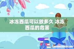 冰冻西瓜可以放多久 冰冻西瓜的危害