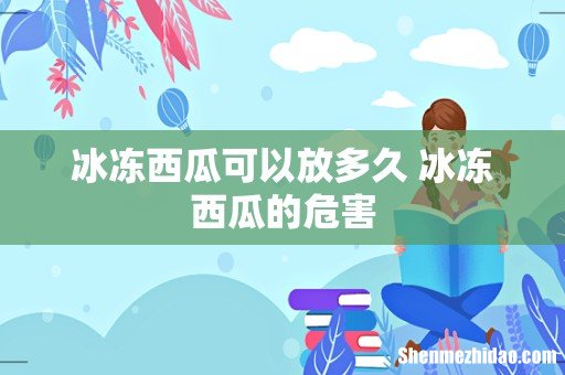 冰冻西瓜可以放多久 冰冻西瓜的危害