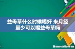 益母草什么时候喝好 来月经量少可以喝益母草吗