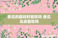 香瓜的瓤和籽能吃吗 香瓜瓜皮能吃吗