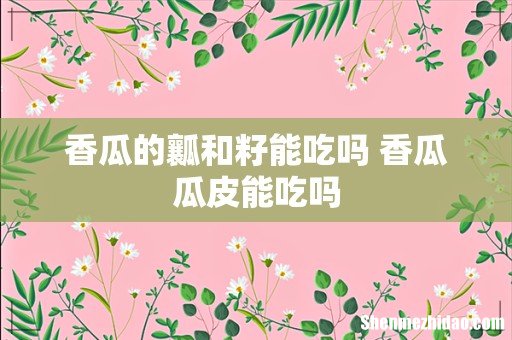 香瓜的瓤和籽能吃吗 香瓜瓜皮能吃吗
