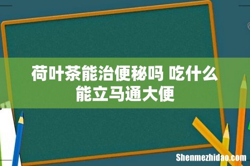 荷叶茶能治便秘吗 吃什么能立马通大便