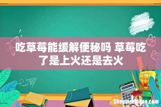 吃草莓能缓解便秘吗 草莓吃了是上火还是去火