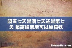 隔离七天是满七天还是第七天 隔离结束后可以坐高铁吗