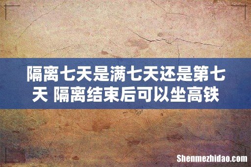 隔离七天是满七天还是第七天 隔离结束后可以坐高铁吗