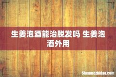 生姜泡酒能治脱发吗 生姜泡酒外用