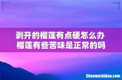 剥开的榴莲有点硬怎么办 榴莲有些苦味是正常的吗