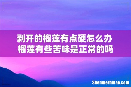 剥开的榴莲有点硬怎么办 榴莲有些苦味是正常的吗