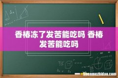 香椿冻了发苦能吃吗 香椿发苦能吃吗