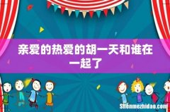 亲爱的热爱的胡一天和谁在一起了