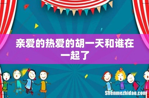 亲爱的热爱的胡一天和谁在一起了