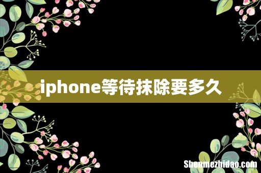 iphone等待抹除要多久