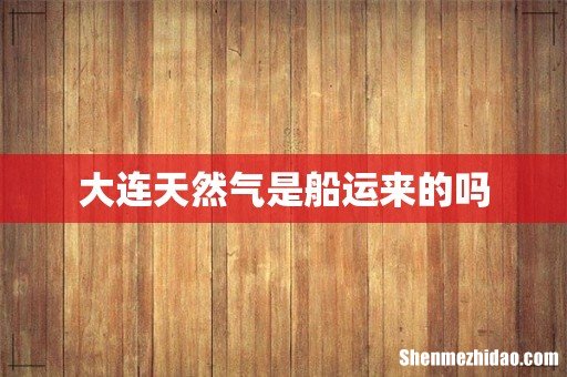 大连天然气是船运来的吗