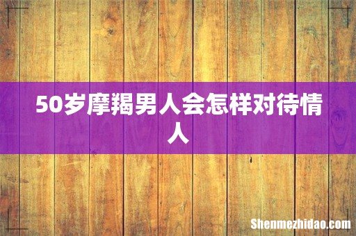 50岁摩羯男人会怎样对待情人