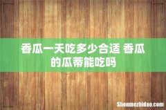 香瓜一天吃多少合适 香瓜的瓜蒂能吃吗