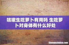 咳嗽生吃萝卜有用吗 生吃萝卜对身体有什么好处