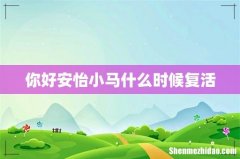 你好安怡小马什么时候复活