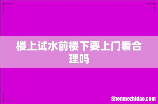 楼上试水前楼下要上门看合理吗