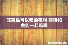 吃完鱼可以吃荔枝吗 荔枝和鱼能一起吃吗