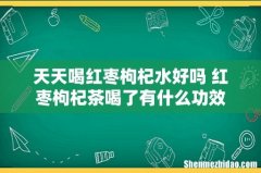 天天喝红枣枸杞水好吗 红枣枸杞茶喝了有什么功效