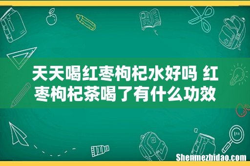 天天喝红枣枸杞水好吗 红枣枸杞茶喝了有什么功效