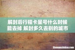 解封后行程卡星号什么时候能去掉 解封多久去别的城市不用隔离