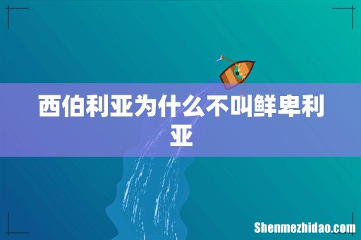 西伯利亚为什么不叫鲜卑利亚
