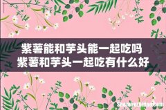 紫薯能和芋头能一起吃吗 紫薯和芋头一起吃有什么好处
