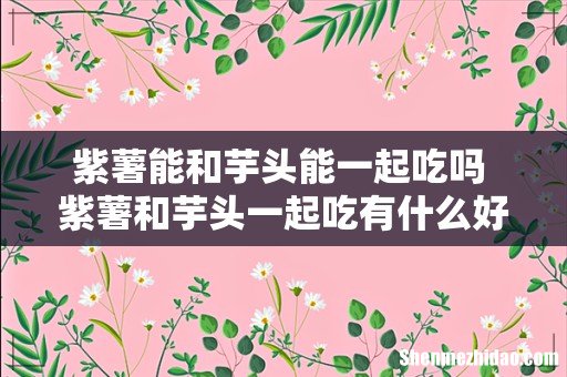 紫薯能和芋头能一起吃吗 紫薯和芋头一起吃有什么好处