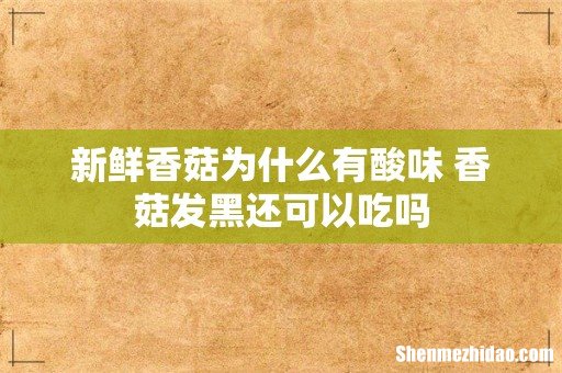 新鲜香菇为什么有酸味 香菇发黑还可以吃吗
