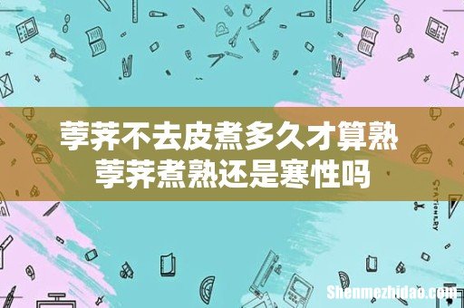 荸荠不去皮煮多久才算熟 荸荠煮熟还是寒性吗