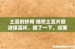 土豆的妙用 她把土豆片放进保温杯，摇了一下，结果吓到所有人