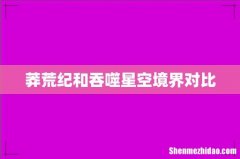 莽荒纪和吞噬星空境界对比