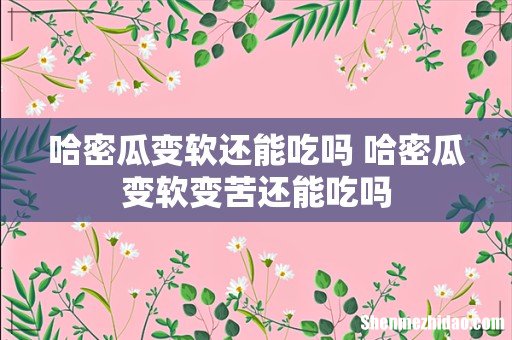 哈密瓜变软还能吃吗 哈密瓜变软变苦还能吃吗