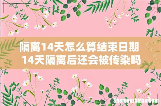隔离14天怎么算结束日期 14天隔离后还会被传染吗