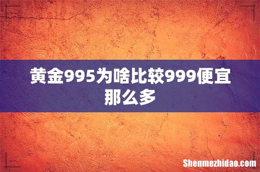 黄金995为啥比较999便宜那么多