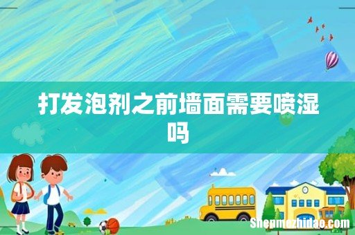 打发泡剂之前墙面需要喷湿吗