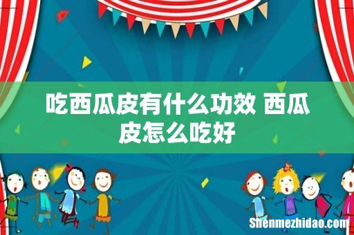 吃西瓜皮有什么功效 西瓜皮怎么吃好