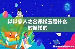 以以家人之名谭松玉是什么时候拍的