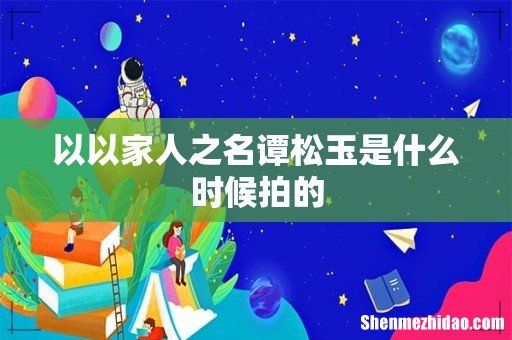 以以家人之名谭松玉是什么时候拍的