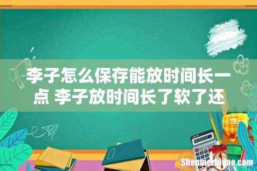李子怎么保存能放时间长一点 李子放时间长了软了还能吃吗