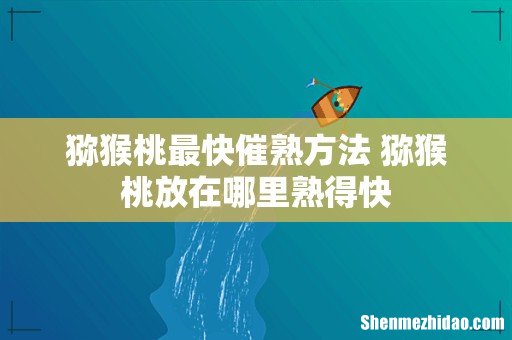 猕猴桃最快催熟方法 猕猴桃放在哪里熟得快