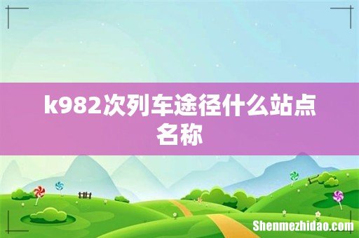 k982次列车途径什么站点名称