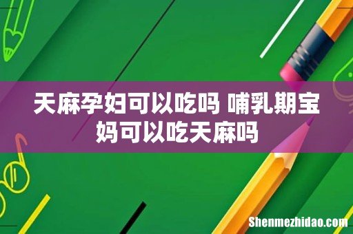 天麻孕妇可以吃吗 哺乳期宝妈可以吃天麻吗
