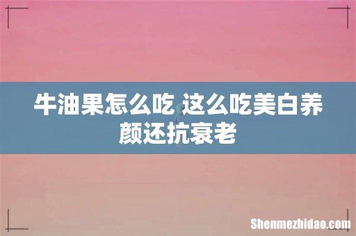 牛油果怎么吃 这么吃美白养颜还抗衰老